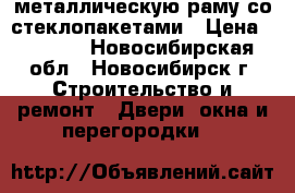 металлическую раму со стеклопакетами › Цена ­ 5 000 - Новосибирская обл., Новосибирск г. Строительство и ремонт » Двери, окна и перегородки   